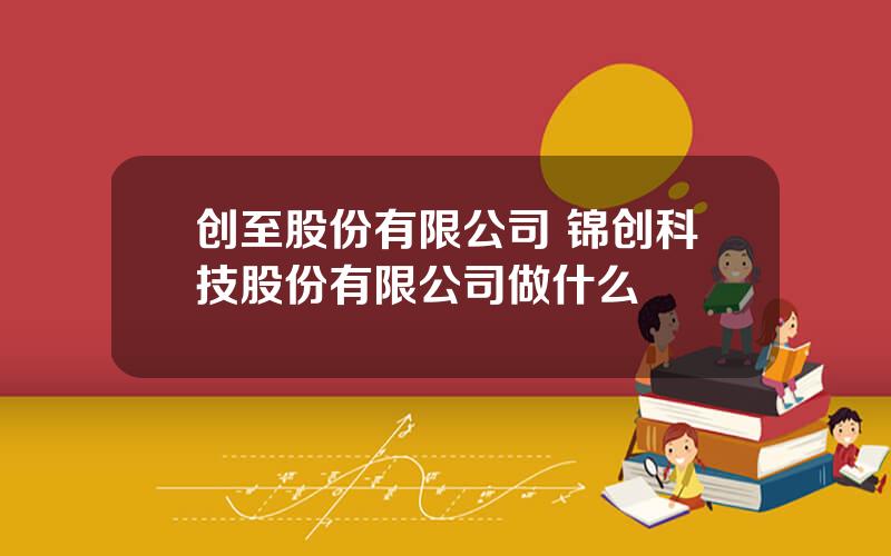 创至股份有限公司 锦创科技股份有限公司做什么
